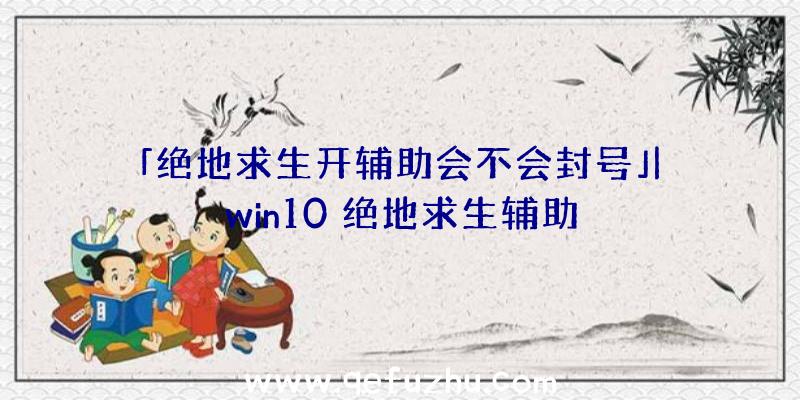 「绝地求生开辅助会不会封号」|win10